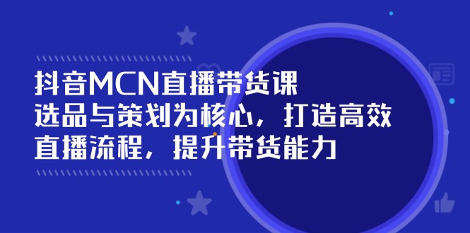 （14343期）抖音MCN直播带货课：选品与策划为核心, 打造高效直播流程, 提升带货能力-爱学库