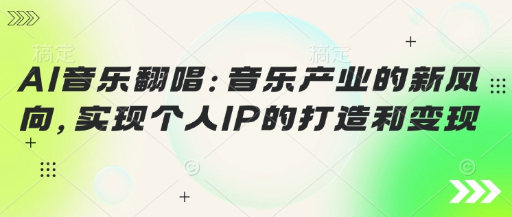 AI音乐翻唱：音乐产业的新风向，实现个人IP的打造和变现-爱学库