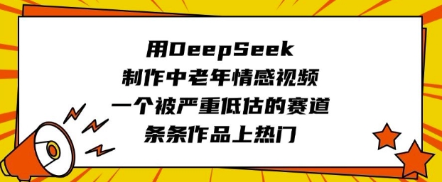 用DeepSeek制作中老年情感视频，一个被严重低估的赛道，条条作品上热门-爱学库
