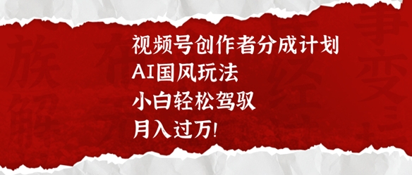 视频号创作者分成计划，AI国风玩法，小白轻松驾驭，月入过W-爱学库