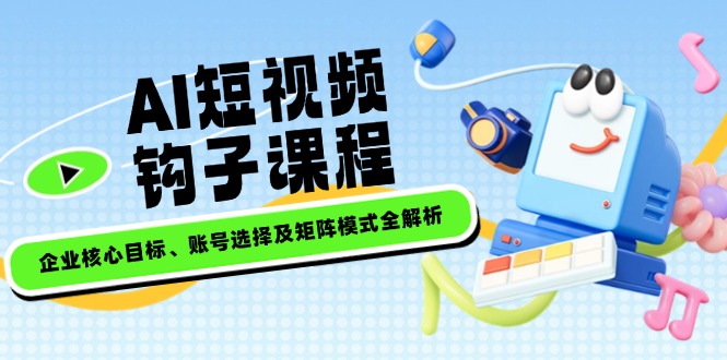 （14266期）AI短视频钩子课程，企业核心目标、账号选择及矩阵模式全解析-爱学库