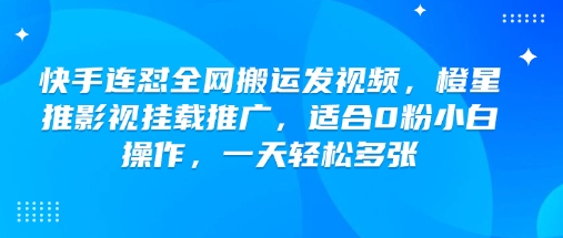 快手连怼全网搬运发视频，橙星推影视挂载推广，适合0粉小白操作，一天轻松多张-爱学库