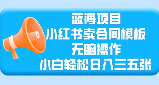 蓝海项目，小红书卖合同模板，无脑操作，小白轻松日入三张-爱学库
