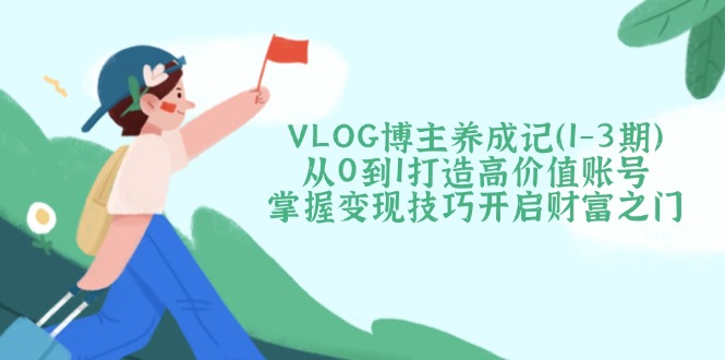（14541期）VLOG博主养成记（1-3期）从0到1打造高价值账号，掌握变现技巧开启财富之门-爱学库