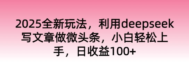 2025全新玩法，利用deepseek写文章做微头条，小白轻松上手，日收益100+-爱学库