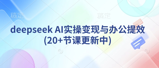 deepseek AI实操变现与办公提效(20+节课更新中)-爱学库