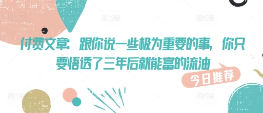 付费文章：跟你说一些极为重要的事，你只要悟透了 三年后 就能富的流油-爱学库