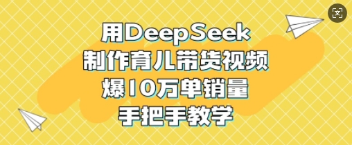 用DeepSeek制作育儿带货视频，爆10W单销量，手把手教学-爱学库
