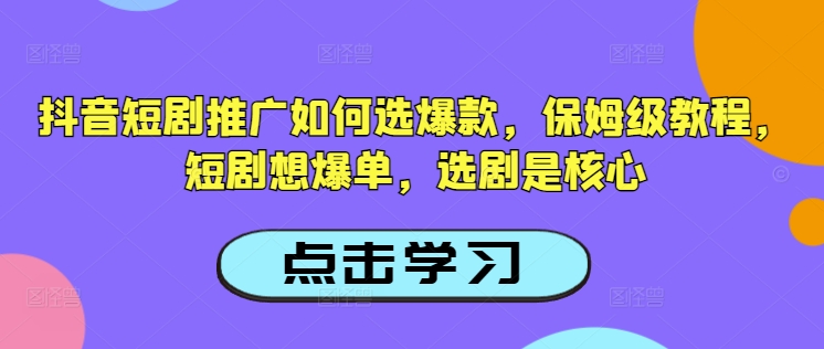 抖音短剧推广如何选爆款，保姆级教程，短剧想爆单，选剧是核心-爱学库