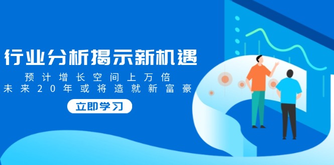 （14176期）行业分析揭示新机遇，预计增长空间上万倍，未来20年或将造就新富豪-爱学库