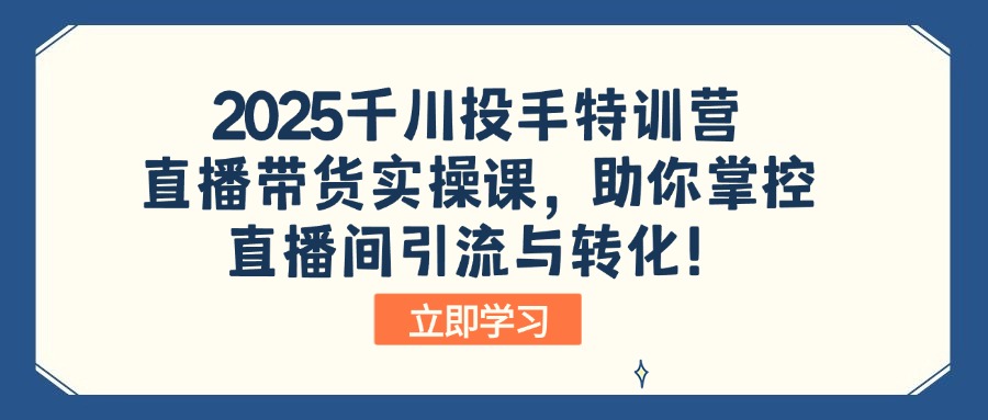 （14423期）2025千川投手特训营：直播带货实操课，助你掌控直播间引流与转化！-爱学库
