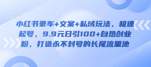 小红书豪车+文案+私域玩法，极速起号，9.9元日引100+自热创业粉，打造永不封号的长尾流量池-爱学库