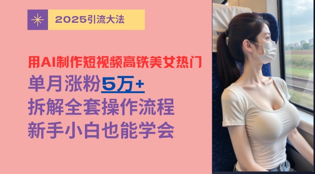 用AI制作短视频高铁美女热门玩法，单月涨粉5万+，拆解全套操作流程，新手小白也能学会-爱学库