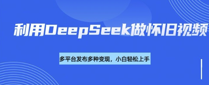 利用DeepSeek做怀旧视频，流量号多渠道变现能力强-爱学库