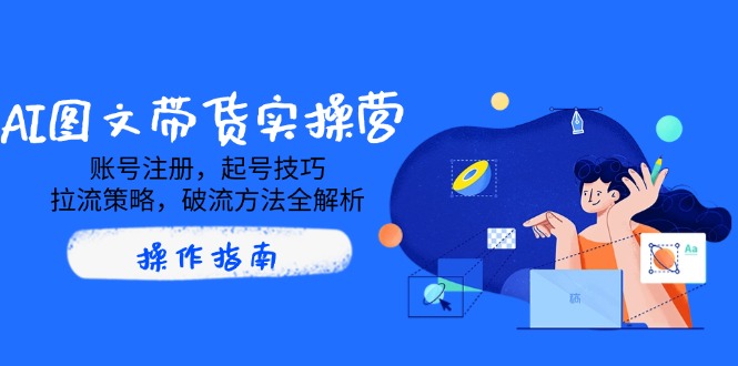 （14533期）AI图文带货实操营，账号注册，起号技巧，拉流策略，破流方法全解析-爱学库