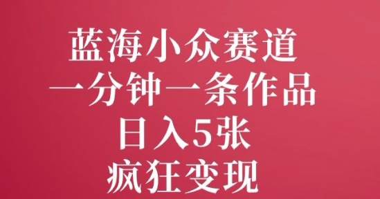 蓝海小众赛道，一分钟一条作品，日入5张，疯狂变现-爱学库