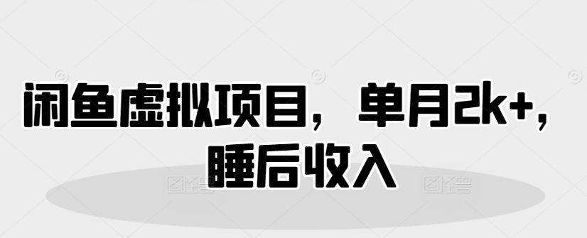 闲鱼虚拟项目，单月2k+，睡后收入-爱学库