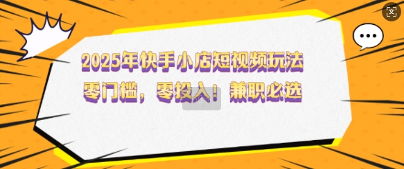 2025年快手小店短视频玩法，零门槛，零投入，兼职必选【揭秘】-爱学库