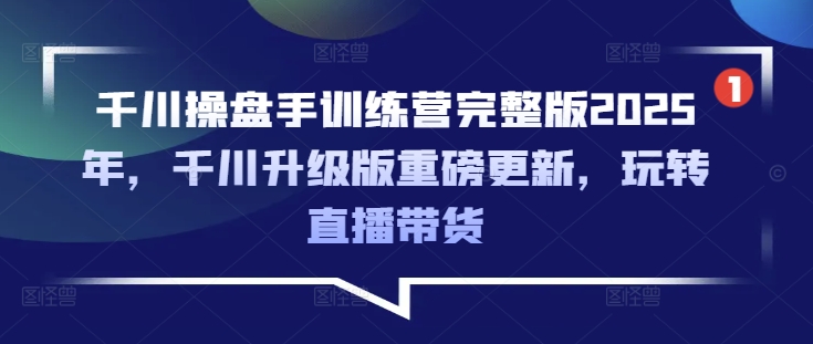 千川操盘手训练营完整版2025年，千川升级版重磅更新，玩转直播带货-爱学库