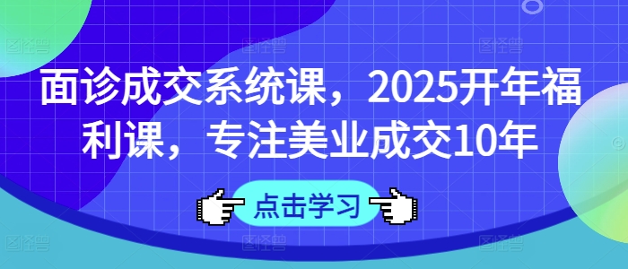 面诊成交系统课，2025开年福利课，专注美业成交10年-爱学库