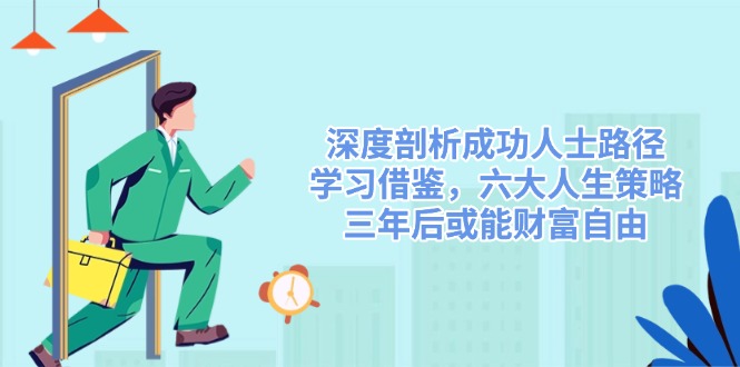 （14408期）深度剖析成功人士路径，学习借鉴，六大人生策略，三年后或能财富自由-爱学库