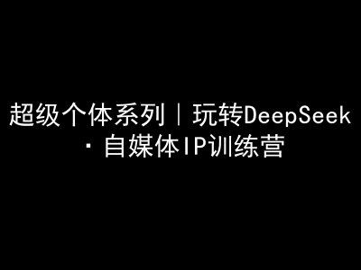 超级个体系列，玩转DeepSeek·自媒体IP训练营，deepseek教程-爱学库