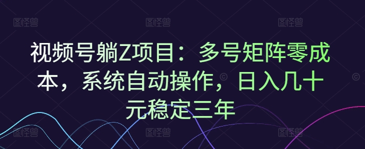 视频号躺Z项目：多号矩阵零成本，系统自动操作，日入几十元稳定三年-爱学库