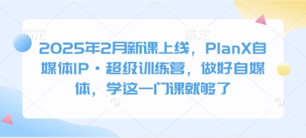 2025年2月新课上线，PlanX自媒体IP·超级训练营，做好自媒体，学这一门课就够了-爱学库
