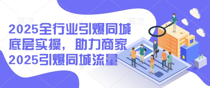 2025全行业引爆同城底层实操，助力商家2025引爆同城流量-爱学库