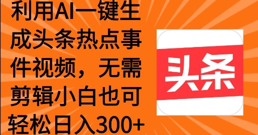 利用AI一键生成头条热点事件 小白也可轻松日入3张-爱学库
