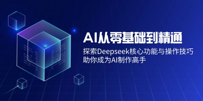 （14443期）AI从零基础到精通：探索Deepseek核心功能与操作技巧，助你成为AI制作高手-爱学库