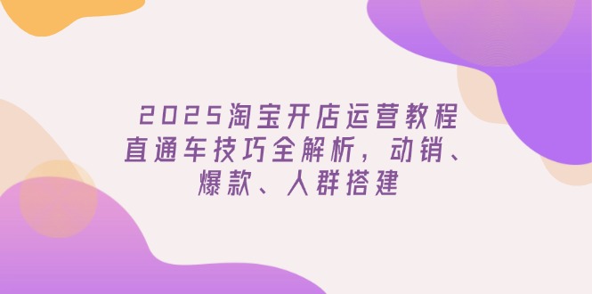 （14389期）2025淘宝开店运营教程更新，直通车技巧全解析，动销、爆款、人群搭建-爱学库