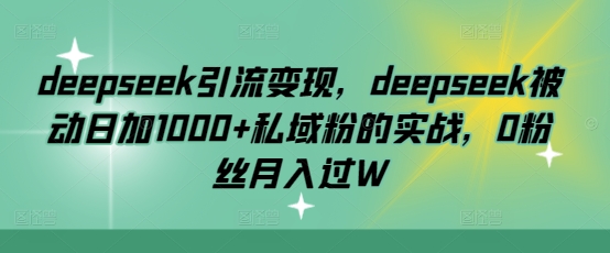 deepseek引流变现，deepseek被动日加1000+私域粉的实战，0粉丝月入过W-爱学库