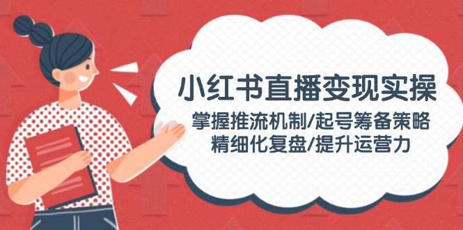 （14189期）小红书直播变现实操：掌握推流机制/起号筹备策略/精细化复盘/提升运营力-爱学库
