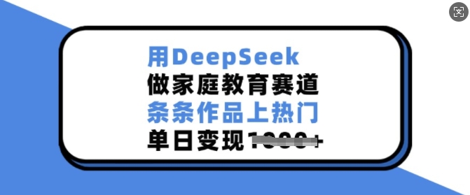 用DeepSeek做家庭教育赛道，条条作品上热门，单日变现多张-爱学库