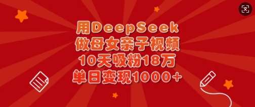 用DeepSeek做母女亲子视频，10天吸粉18万，单日变现多张-爱学库