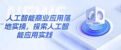 人工智能商业应用落地实操，探索人工智能应用实践-爱学库