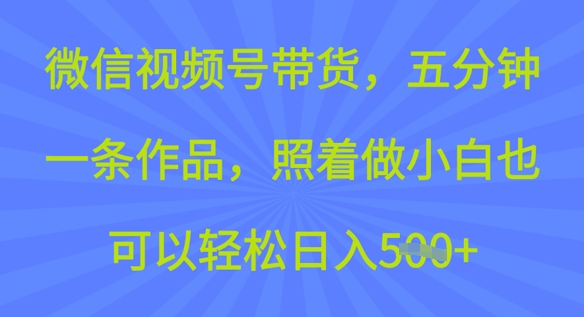 微信视频号带货，五分钟一条作品，照着做小白也可以轻松日入5张-爱学库