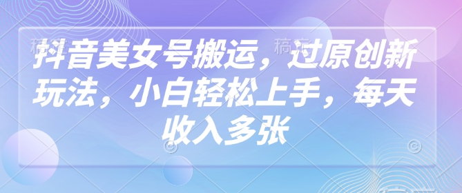 抖音美女号搬运，过原创新玩法，小白轻松上手，每天收入多张-爱学库