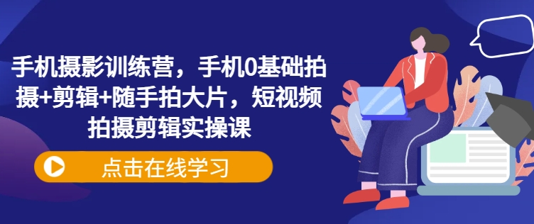 手机摄影训练营，手机0基础拍摄+剪辑+随手拍大片，短视频拍摄剪辑实操课-爱学库