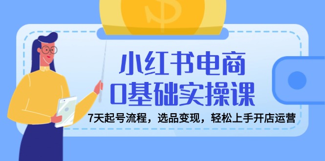 （14534期）小红书电商0基础实操课，7天起号流程，选品变现，轻松上手开店运营-爱学库