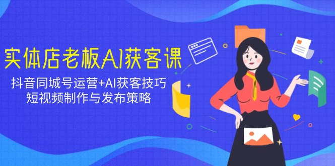 （14279期）实体店老板AI获客课：抖音同城号运营+AI获客技巧，短视频制作与发布策略-爱学库