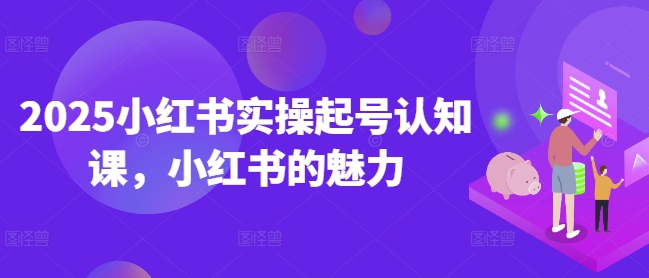 2025小红书实操起号认知课，小红书的魅力-爱学库