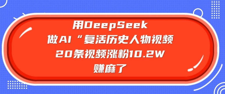 用DeepSeek做AI“复活历史人物”视频，20条视频涨粉10.2W，挣麻了-爱学库