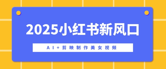 2025小红书新风口，AI+剪映制作美女视频，矩阵发布快速涨粉，新手也能操作-爱学库
