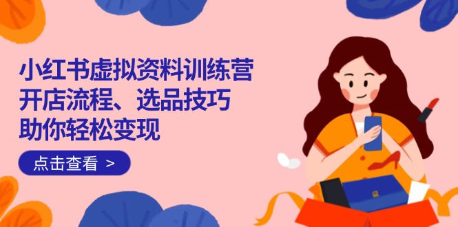 （14372期）小红书虚拟资料训练营：开店流程、选品技巧一网打尽，助你轻松变现-爱学库