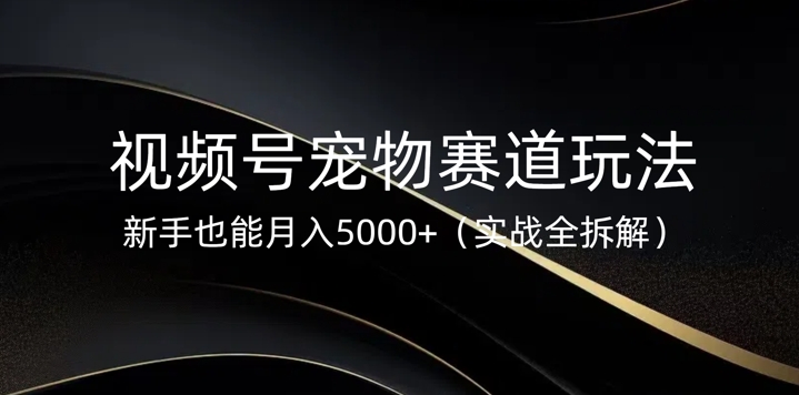 视频号宠物赛道玩法，新手也能月入5k(实战全拆解)-爱学库
