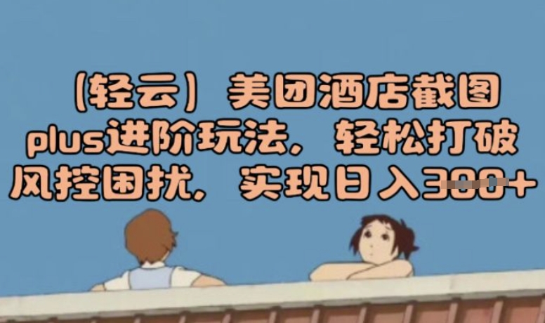 (轻云)美团酒店截图plus进阶玩法，轻松打破风控困扰，实现日入3张-爱学库