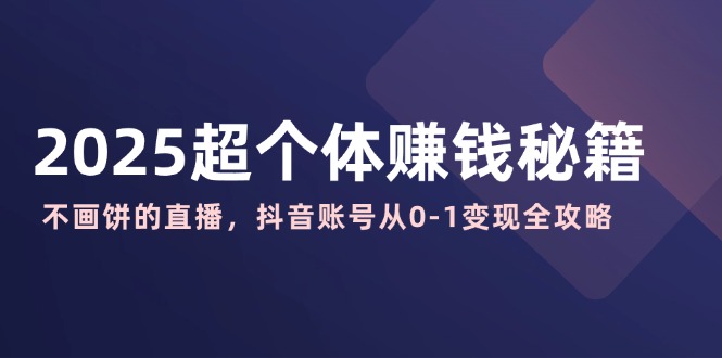 （14497期）2025超个体赚钱秘籍：不画饼的直播，抖音账号从0-1变现全攻略-爱学库