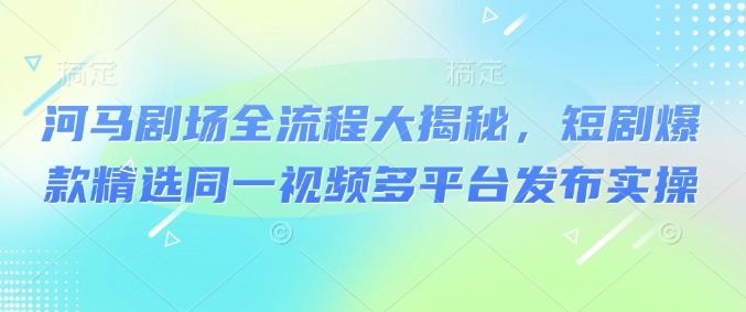 河马剧场全流程大揭秘，短剧爆款精选同一视频多平台发布实操-爱学库